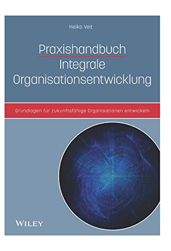 Praxishandbuch Integrale Organisationsentwicklung: Grundlagen für zukunftsfähige Organisationen entwickeln
