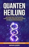 Quantenheilung - Die geheime Macht zur Heilung und Linderung von Krankheiten und Schmerzen - Der Weg zum reinen Bewusstsein: Quantenheilung richtig anwenden und verstehen by