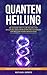 Quantenheilung - Die geheime Macht zur Heilung und Linderung von Krankheiten und Schmerzen - Der Weg zum reinen Bewusstsein: Quantenheilung richtig anwenden und verstehen by