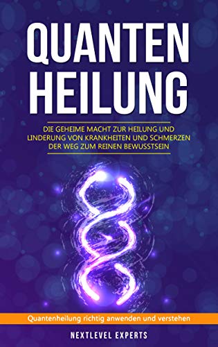 Quantenheilung - Die geheime Macht zur Heilung und Linderung von Krankheiten und Schmerzen - Der Weg zum reinen Bewusstsein: Quantenheilung richtig anwenden und verstehen
