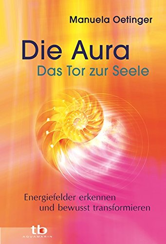 Die Aura - Das Tor zur Seele: Energiefelder erkennen und bewusst transformieren