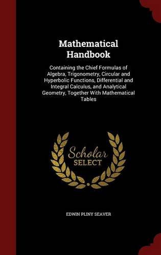 Mathematical Handbook: Containing the Chief Formulas of Algebra, Trigonometry, Circular and Hyperbolic Functions, Differential and Integral Calculus, ... Geometry, Together With Mathematical Tables by Edwin Pliny Seaver (2015-08-09)