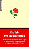 Endlich mit Frauen flirten: Wie Sie lernen, Schüchternheit und Angst vor dem Flirten mit einfachen Übungen erfolgreich selbst zu überwinden by
