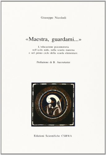 Maestra, guardami... L'educazione psicomotoria nell'asilo nido, nella scuola materna e nel primo ciclo della scuola elementare Maestra, guardami... L'educazione psicomotoria nell'asilo nido, nella scuola materna e nel primo ciclo della scuola elementare