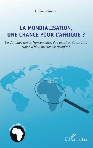 La mondialisation, une chance pour l'Afrique ?: Les Afriques noires francophones de l'ouest et du centre : sujets d'hier, acteurs de demain ? La mondialisation, une chance pour l'Afrique ?: Les Afriques noires francophones de l'ouest et du centre : sujets d'hier, acteurs de demain ?