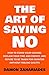 The Art Of Saying NO: How To Stand Your Ground, Reclaim Your Time And Energy, And Refuse To Be Taken For Granted (Without Feeling Guilty!) by 