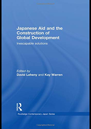Japanese Aid and the Construction of Global Development: Inescapable Solutions (Routledge Contemporary Japan Series)