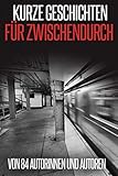 Kurze Geschichten für Zwischendurch: von 84 Autorinnen und Autoren (German Edition)