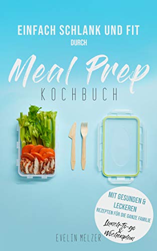 Meal Prep Kochbuch - mit gesunden und leckeren Rezepten für die ganze Familie - mit Lunch to go - und Wochenplan: Einfach schlank und fit durch Meal Prep