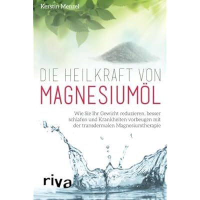 Die Heilkraft von Magnesiumöl: Wie Sie Ihr Gewicht reduzieren, besser schlafen und Krankheiten vorbeugen mit der transdermalen Magnesiumtherapie
