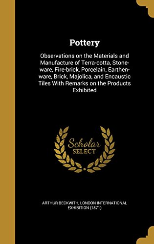Pottery: Observations on the Materials and Manufacture of Terra-cotta, Stone-ware, Fire-brick, Porcelain, Earthen-ware, Brick, Majolica, and Encaustic Tiles With Remarks on the Products Exhibited