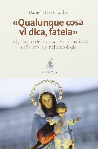 «Qualunque cosa vi dica, fatela». Il significato delle apparizioni mariane nella storia e nella teologia «Qualunque cosa vi dica, fatela». Il significato delle apparizioni mariane nella storia e nella teologia