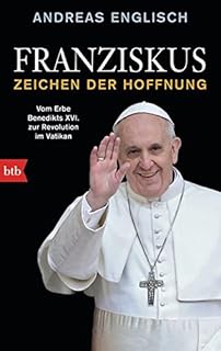 Franziskus - Zeichen der Hoffnung: Das Erbe Benedikts XVI. und die Schicksalswahl des neuen Papstes