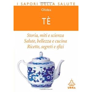 Tè. Storia, miti e scienza. Salute, bellezza e cucina. Ricette, segreti e sfizi