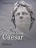 Gaius Julius Caesar: Aufstieg und Fall eines römischen Politikers. Biografie by 