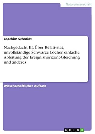 Nachgedacht Iii Uber Relativitat Unvollstandige Schwarze Locher Einfache Ableitung Der Ereignishorizont Gleichung Und Anderes German Edition Ebook Schmidt Joachim Amazon In Kindle Store