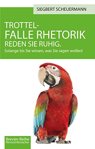 Trottelfalle Rhetorik: Reden Sie ruhig. Solange bis Sie wissen, was Sie sagen wollen! (Hirnschrittmacher-Reihe 3)