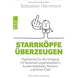 Starrköpfe überzeugen: Psychotricks für den Umgang mit Verschwörungstheoretikern, Fundamentalisten, Partnern und Ihrem Chef