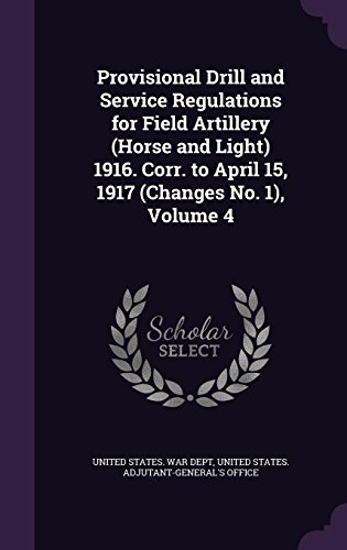 Provisional Drill and Service Regulations for Field Artillery (Horse and Light) 1916. Corr. to April 15, 1917 (Changes No. 1), Volume 4