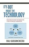 It's Not About the Technology: Developing the Craft of Thinking for a High Technology Corporation by Raj Karamchedu