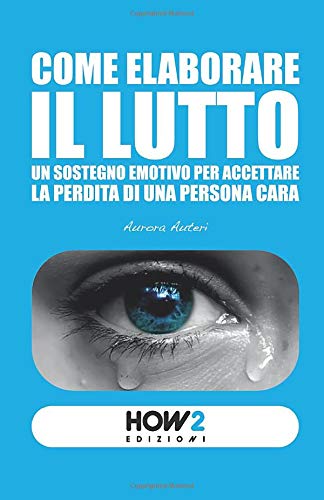 COME ELABORARE IL LUTTO: Un sostegno emotivo per accettare la perdita di una persona cara