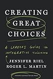 Creating Great Choices: A Leader's Guide to Integrative Thinking by Jennifer Riel, Roger L. Martin
