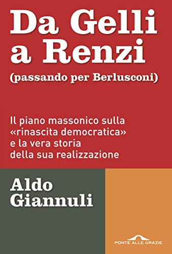 Da Gelli a Renzi (passando per Berlusconi): Il piano massonico sulla «rinascita democratica» e la vera storia della ssua realizzazione