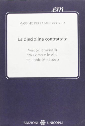La disciplina contrattata. Vescovi e vassalli tra Como e le Alpi nel tardo Medioevo libro