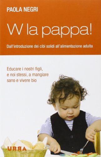 W la pappa! Dall'introduzione dei cibi solidi all'alimentazione adulta W la pappa! Dall'introduzione dei cibi solidi all'alimentazione adulta
