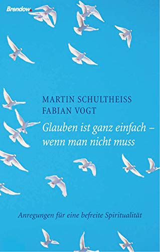 Glauben ist ganz einfach - wenn man nicht muss: Anregungen für eine befreite Spiritualität