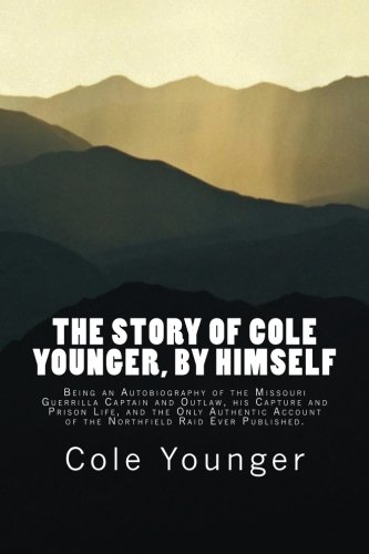 The Story of Cole Younger, by Himself: Being an Autobiography of the Missouri Guerrilla Captain and Outlaw, his Capture and Prison Life, and the Only ... of the Northfield Raid Ever Published.