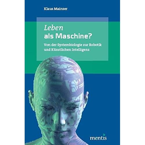 Leben als Maschine?: Von der Systembiologie zur Robotik und Künstlichen Intelligenz Leben als Maschine?: Von der Systembiologie zur Robotik und Künstlichen Intelligenz