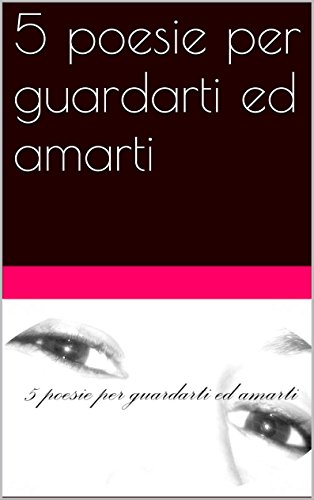 Download 5 poesie per guardarti ed amarti (5 poesie per..... Vol. 1) Download 5 poesie per guardarti ed amarti (5 poesie per..... Vol. 1)