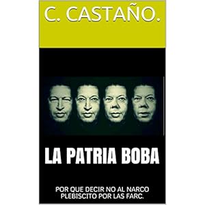 LA PATRIA BOBA: POR QUE DECIR NO AL NARCO PLEBISCITO POR LAS FARC. (Spanish Edition)