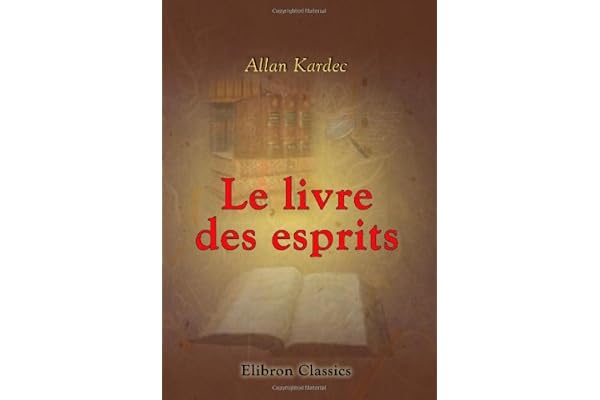 Le livre des esprits. Contenant les principes de la doctrine spirite: Recueillis et mis en ordre par Allan Kardec