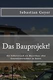 Das Bauprojekt! Ein Selbstversuch ein Massivhaus ohne Generalunternehmer zu bauen. by Sebastian Geyer