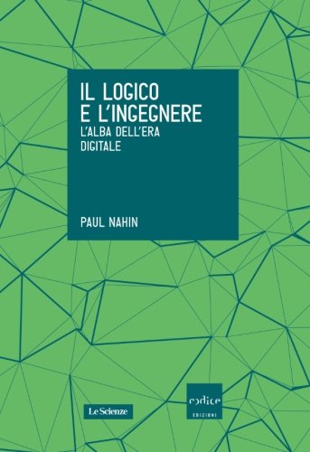 Il logico e l'ingegnere. L'alba dell'era digitale Il logico e l'ingegnere. L'alba dell'era digitale