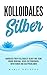 Kolloidales Silber Handbuch über Kolloidales Silber und seine wahre Wirkung.: Gegen Entzündungen, Infektionen und Hautproblemen by
