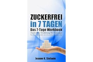 Zuckerfrei in 7 Tagen. Das 7-Tage Workbook: Zuckerfreie Ernährung für Einsteiger. Raus aus der Zuckersucht, rein in ein gesundes, zufriedenes Leben.