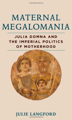 Maternal Megalomania: Julia Domna and the Imperial Politics of Motherhood por Julie Langford
