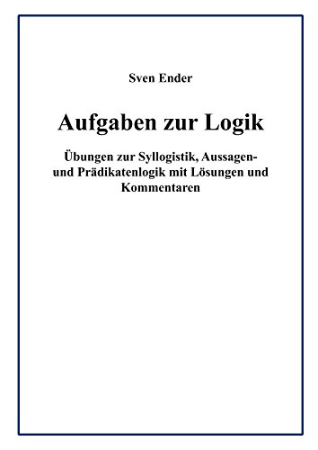 Aufgaben zur Logik: Übungen zur Syllogistik, Aussagen- und Prädikatenlogik mit Lösungen und Komme Aufgaben zur Logik: Übungen zur Syllogistik, Aussagen- und Prädikatenlogik mit Lösungen und Komme