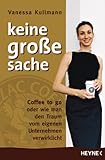 Keine große Sache: Coffee to go oder wie man den Traum vom eigenen Unternehmen verwirklicht by