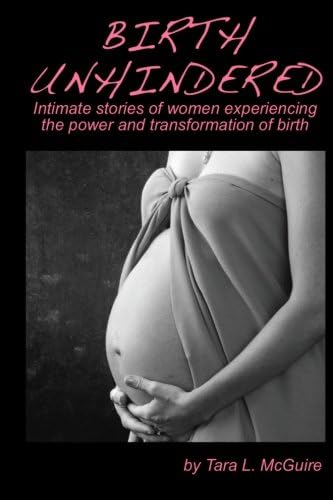 Birth Unhindered: Intimate stories of women experiencing the power and transformation of birth plus a guide to proactive self care.