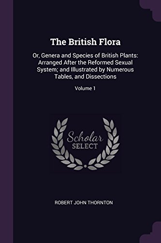 The British Flora: Or, Genera and Species of British Plants: Arranged After the Reformed Sexual System; and Illustrated by Numerous Tables, and Dissections; Volume 1