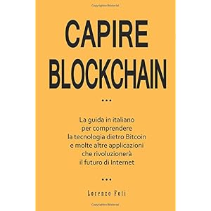 Capire Blockchain: La guida in italiano per comprendere la tecnologia dietro Bitcoin e molte altre applicazioni che rivoluzionerà il futuro di Internet