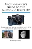 Photographer's Guide to the Panasonic Lumix LX5: Getting the Most from Panasonic's Advanced Digital Camera by 