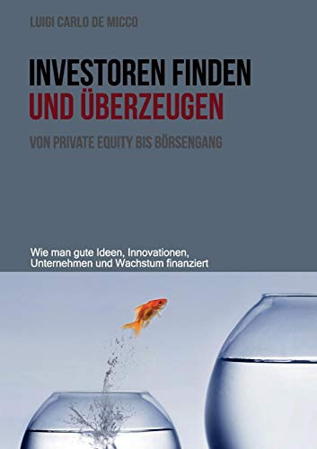 Investoren finden und überzeugen: Wie man gute Ideen, Innovationen, Unternehmen und Wachstum finanziert