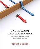 Non-Invasive Data Governance: The Path of Least Resistance and Greatest Success by 