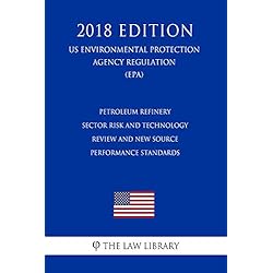 Petroleum Refinery Sector Risk and Technology Review and New Source Performance Standards (US Environmental Protection Agency Regulation) (EPA) (2018 Edition)