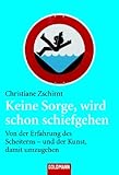 Keine Sorge, wird schon schiefgehen: Von der Erfahrung des Scheiterns - und der Kunst, damit umzugehen by